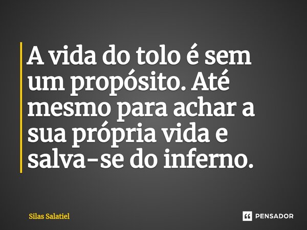 ⁠A vida do tolo é sem um propósito. Até mesmo para achar a sua própria vida e salva-se do inferno.... Frase de Silas Salatiel.