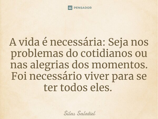 A vida é necessária: Seja nos problemas do cotidianos ou nas alegrias dos momentos. Foi necessário viver para se ter todos eles. ⁠... Frase de Silas Salatiel.