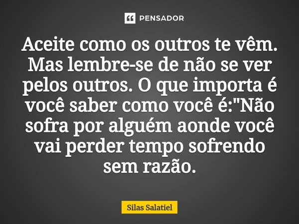 ⁠Aceite como os outros te vêm. Mas lembre-se de não se ver pelos outros. O que importa é você saber como você é: "Não sofra por alguém aonde você vai perde... Frase de Silas Salatiel.