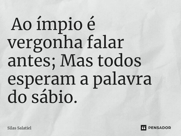 ⁠ Ao ímpio é vergonha falar antes; Mas todos esperam a palavra do sábio.... Frase de Silas Salatiel.