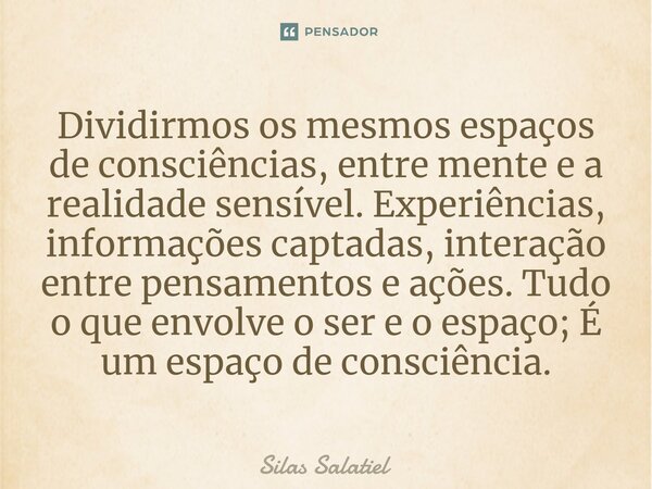 Dividirmos os mesmos espaços de consciências, entre mente e a realidade sensível. Experiências, informações captadas, interação entre pensamentos e ações. Tudo ... Frase de Silas Salatiel.