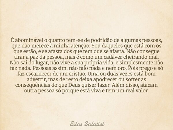 É abominável o quanto tem-se de podridão de algumas pessoas, que não merece a minha atenção. Sou daqueles que está com os que estão, e se afasta dos que tem que... Frase de Silas Salatiel.