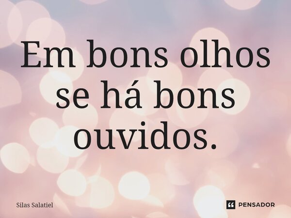 ⁠Em bons olhos se há bons ouvidos.... Frase de Silas Salatiel.