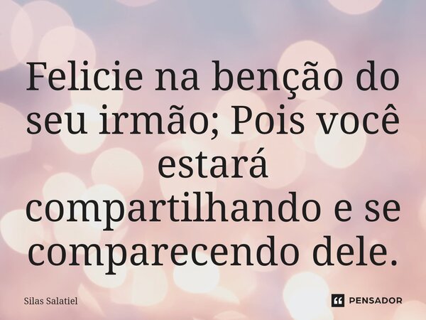 ⁠Felicie na benção do seu irmão; Pois você estará compartilhando e se comparecendo dele.... Frase de Silas Salatiel.