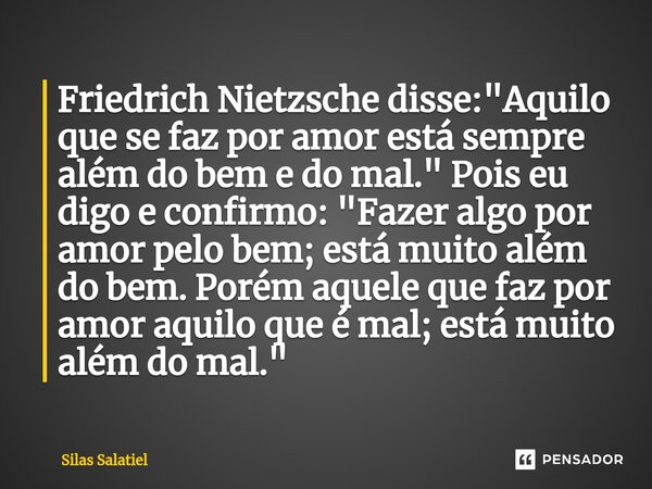 Friedrich Nietzsche disse: "Aquilo que se faz por amor está sempre além do bem e do mal." Pois eu digo e confirmo: "Fazer algo por amor pelo bem;... Frase de Silas Salatiel.