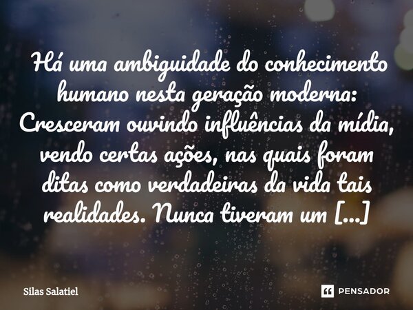 ⁠ Há uma ambiguidade do conhecimento humano nesta geração moderna: Cresceram ouvindo influências da mídia, vendo certas ações, nas quais foram ditas como verdad... Frase de Silas Salatiel.