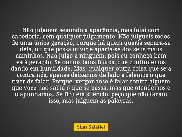 Não julguem segundo a aparência, mas falai com sabedoria, sem qualquer julgamento. Não julgueis todos de uma única geração, porque há quem queria separa-se dela... Frase de Silas Salatiel.