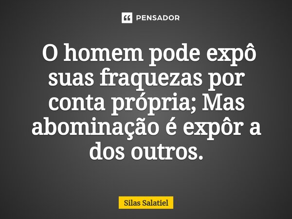 ⁠ O homem pode expô suas fraquezas por conta própria; Mas abominação é expôr a dos outros.... Frase de Silas Salatiel.