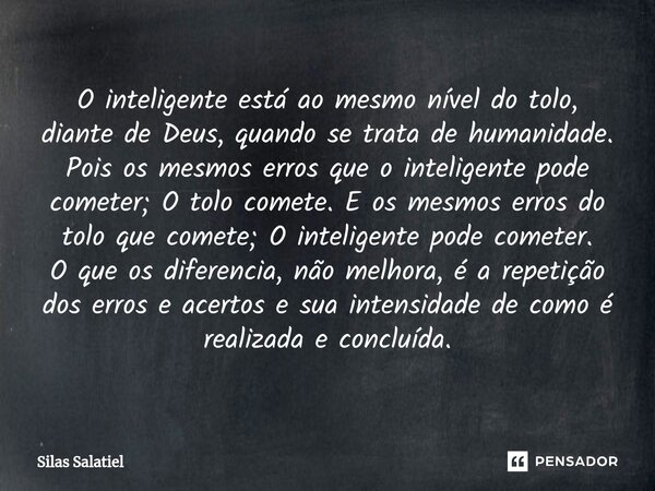 O inteligente está ao mesmo nível do tolo, diante de Deus, quando se trata de humanidade. Pois os mesmos erros que o inteligente pode cometer; O tolo comete. E... Frase de Silas Salatiel.