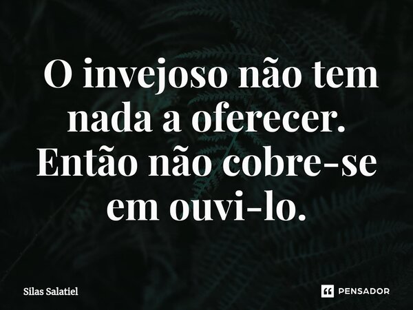 ⁠ O invejoso não tem nada a oferecer. Então não cobre-se em ouvi-lo.... Frase de Silas Salatiel.