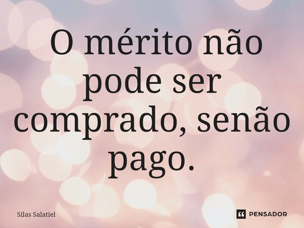 ⁠ O mérito não pode ser comprado, senão pago.... Frase de Silas Salatiel.