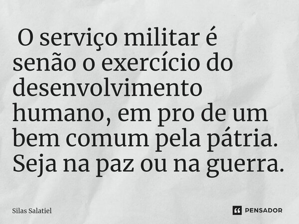 ⁠ O serviço militar é senão o exercício do desenvolvimento humano, em pro de um bem comum pela pátria. Seja na paz ou na guerra.... Frase de Silas Salatiel.