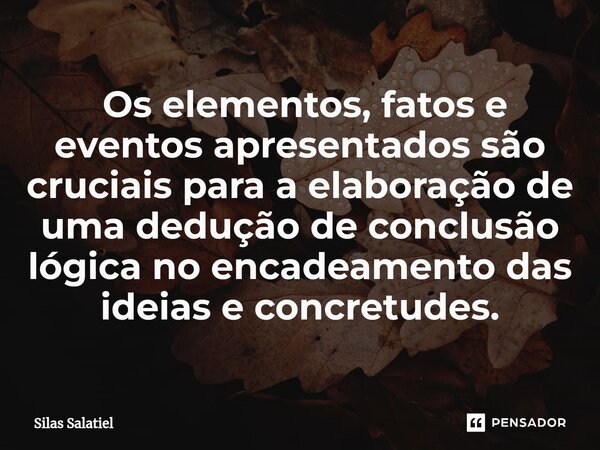 ⁠ Os elementos, fatos e eventos apresentados são cruciais para a elaboração de uma dedução de conclusão lógica no encadeamento das ideias e concretudes.... Frase de Silas Salatiel.