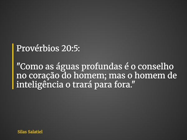 Provérbios 20:5: "Como as águas profundas é o conselho no coração do homem; mas o homem de inteligência o trará para fora."... Frase de Silas Salatiel.