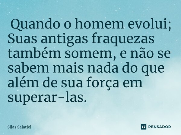 ⁠ Quando o homem evolui; Suas antigas fraquezas também somem, e não se sabem mais nada do que além de sua força em superar-las.... Frase de Silas Salatiel.