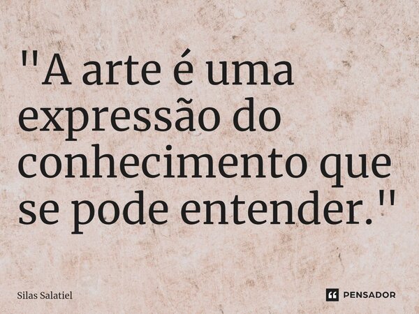 ⁠ "A arte é uma expressão do conhecimento que se pode entender."... Frase de Silas Salatiel.