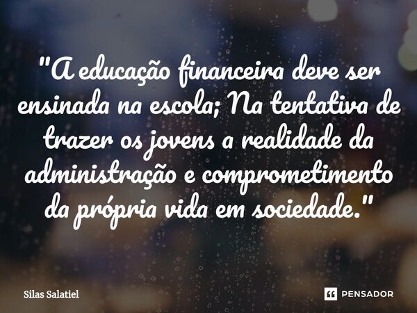 ⁠⁠"A educação financeira deve ser ensinada na escola; Na tentativa de trazer os jovens a realidade da administração e comprometimento da própria vida em so... Frase de Silas Salatiel.