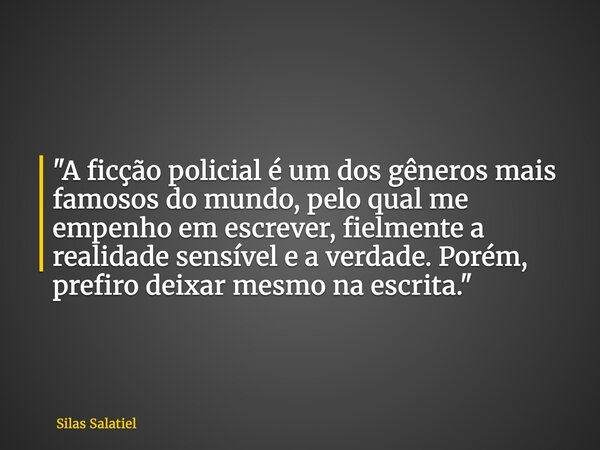 "A ficção policial é um dos gêneros mais famosos do mundo, pelo qual me empenho em escrever, fielmente a realidade sensível e a verdade. Porém, prefiro dei... Frase de Silas Salatiel.