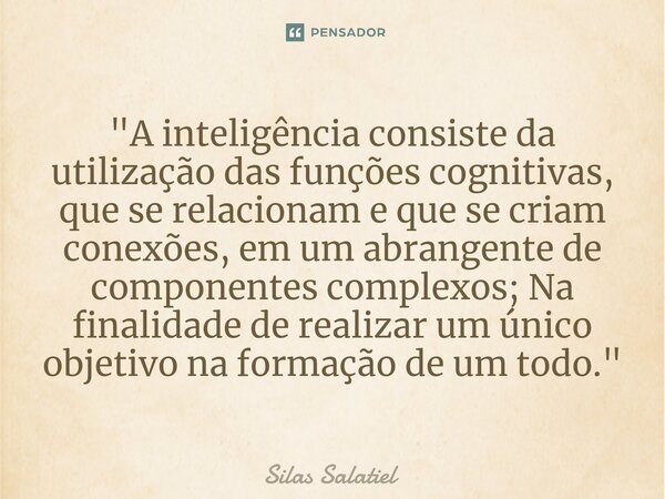 ⁠ "A inteligência consiste da utilização das funções cognitivas, que se relacionam e que se criam conexões, em um abrangente de componentes complexos; Na f... Frase de Silas Salatiel.