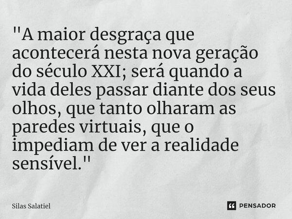 ⁠ "A maior desgraça que acontecerá nesta nova geração do século XXI; será quando a vida deles passar diante dos seus olhos, que tanto olharam as paredes vi... Frase de Silas Salatiel.