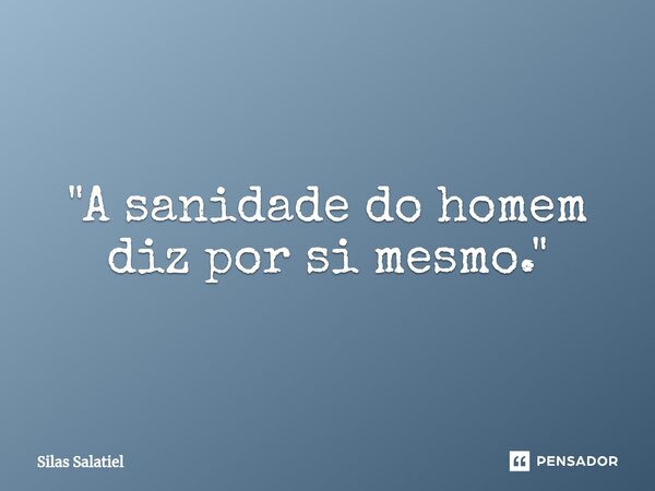 "A sanidade do homem diz por si mesmo."⁠... Frase de Silas Salatiel.