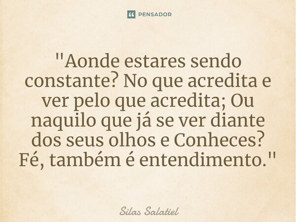 "⁠Aonde estares sendo constante? No que acredita e ver pelo que acredita; Ou naquilo que já se ver diante dos seus olhos e Conheces? Fé, também é entendime... Frase de Silas Salatiel.