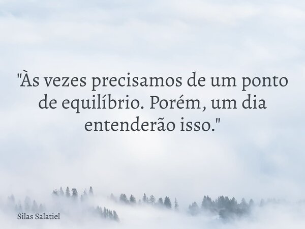 "Às vezes precisamos de um ponto de equilíbrio. Porém, um dia entenderão isso."... Frase de Silas Salatiel.