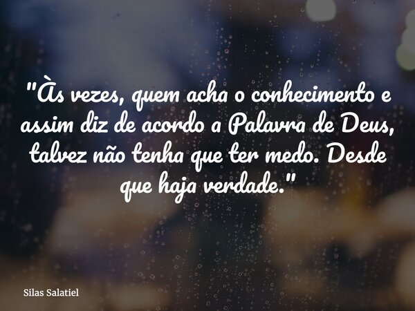 "Às vezes, quem acha o conhecimento e assim diz de acordo a Palavra de Deus, talvez não tenha que ter medo. Desde que haja verdade."... Frase de Silas Salatiel.