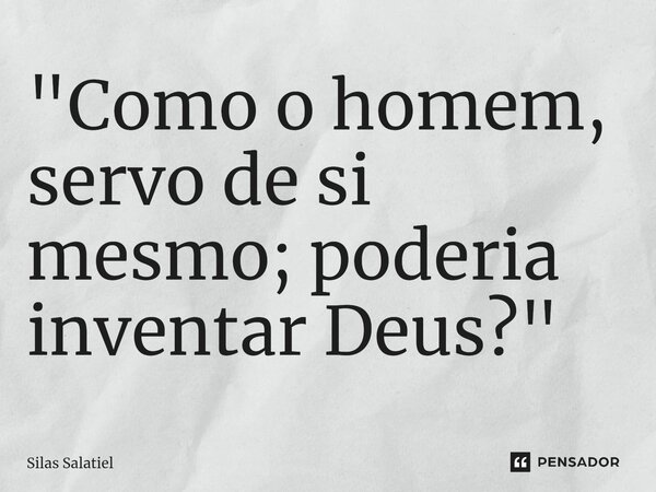 ⁠ "Como o homem, servo de si mesmo; poderia inventar Deus?"... Frase de Silas Salatiel.
