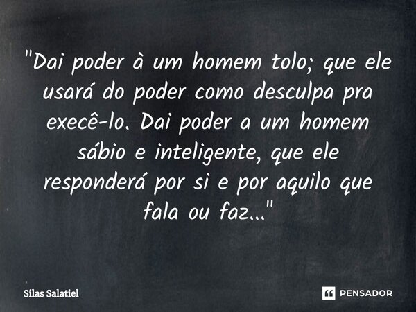 ⁠ "Dai poder à um homem tolo; que ele usará do poder como desculpa pra execê-lo. Dai poder a um homem sábio e inteligente, que ele responderá por si e por ... Frase de Silas Salatiel.