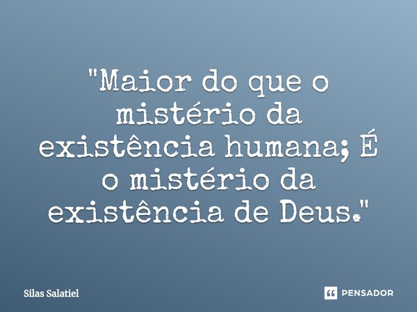 ⁠ "Maior do que o mistério da existência humana; É o mistério da existência de Deus."... Frase de Silas Salatiel.