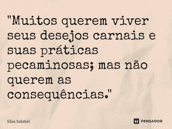 ⁠ "Muitos querem viver seus desejos carnais e suas práticas pecaminosas; mas não querem as consequências."... Frase de Silas Salatiel.