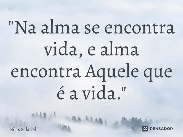 ⁠"Na alma se encontra vida, e alma encontra Aquele que é a vida."... Frase de Silas Salatiel.