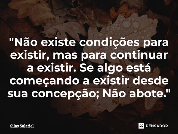 ⁠"Não existe condições para existir, mas para continuar a existir. Se algo está começando a existir desde sua concepção; Não abote."... Frase de Silas Salatiel.