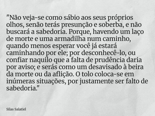 "Não veja-se como sábio aos seus próprios olhos, senão terás presunção e soberba, e não buscará a sabedoria. Porque, havendo um laço de morte e uma armadil... Frase de Silas Salatiel.