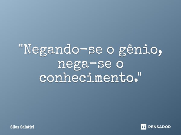 ⁠ "Negando-se o gênio, nega-se o conhecimento."... Frase de Silas Salatiel.