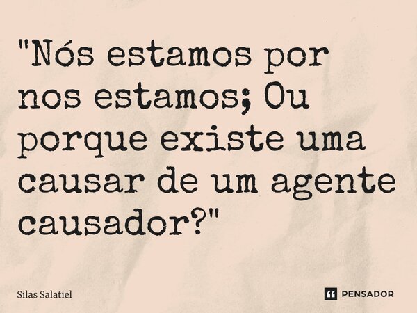 "⁠Nós estamos por nos estamos; Ou porque existe uma causar de um agente causador?"... Frase de Silas Salatiel.