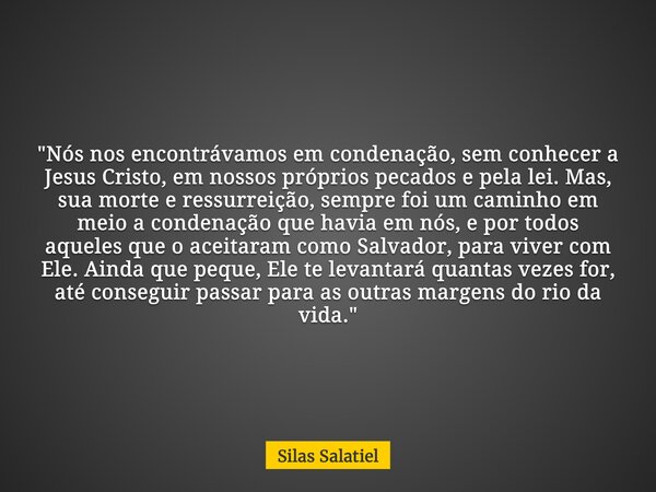 "Nós nos encontrávamos em condenação, sem conhecer a Jesus Cristo, em nossos próprios pecados e pela lei. Mas, sua morte e ressurreição, sempre foi um cami... Frase de Silas Salatiel.