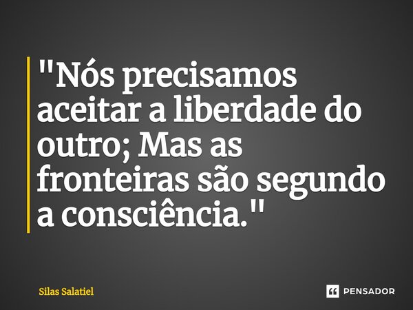 ⁠"Nós precisamos aceitar a liberdade do outro; Mas as fronteiras são segundo a consciência."... Frase de Silas Salatiel.