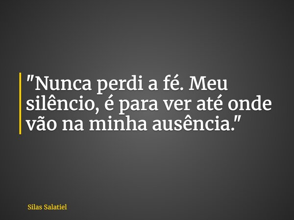 "Nunca perdi a fé. Meu silêncio, é para ver até onde vão na minha ausência."... Frase de Silas Salatiel.