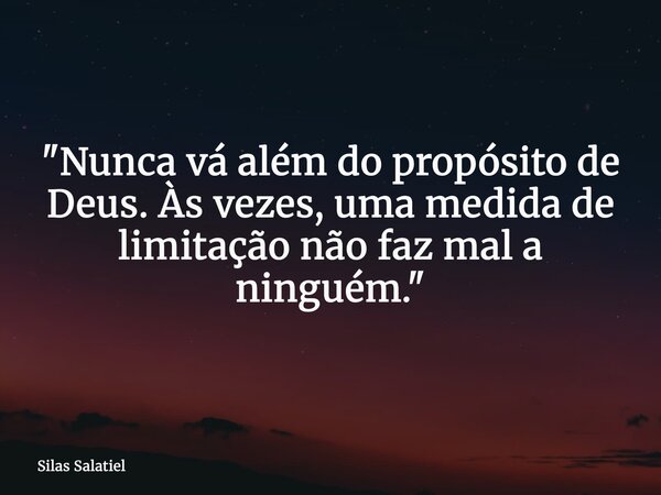 "Nunca vá além do propósito de Deus. Às vezes, uma medida de limitação não faz mal a ninguém."... Frase de Silas Salatiel.