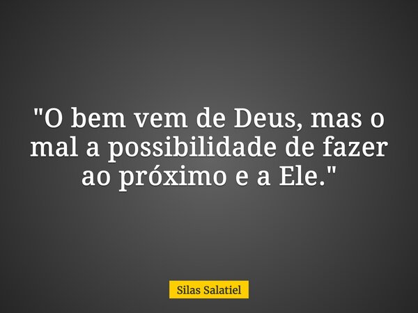 "O bem vem de Deus, mas o mal a possibilidade de fazer ao próximo e a Ele."... Frase de Silas Salatiel.