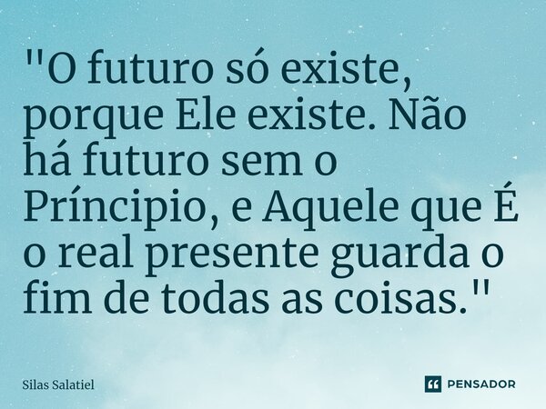 ⁠ "O futuro só existe, porque Ele existe. Não há futuro sem o Príncipio, e Aquele que É o real presente guarda o fim de todas as coisas."... Frase de Silas Salatiel.
