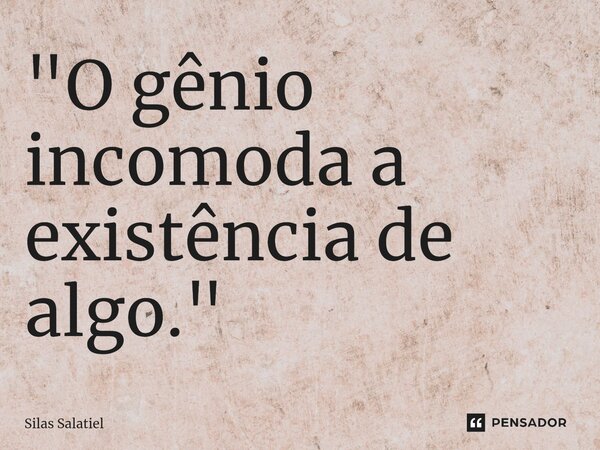 "⁠O gênio incomoda a existência de algo."... Frase de Silas Salatiel.