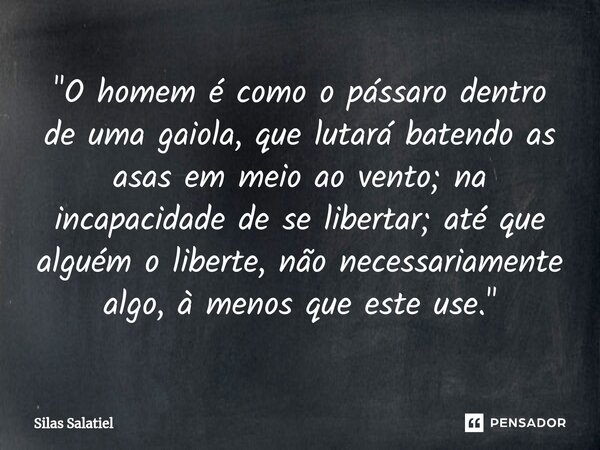 ⁠ "O homem é como o pássaro dentro de uma gaiola, que lutará batendo as asas em meio ao vento; na incapacidade de se libertar; até que alguém o liberte, nã... Frase de Silas Salatiel.