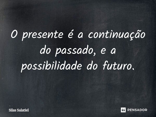 "O presente é a continuação do passado, e a possibilidade do futuro."... Frase de Silas Salatiel.