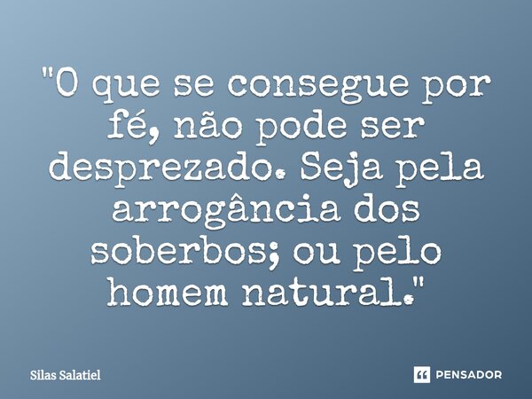 ⁠ "O que se consegue por fé, não pode ser desprezado. Seja pela arrogância dos soberbos; ou pelo homem natural."... Frase de Silas Salatiel.