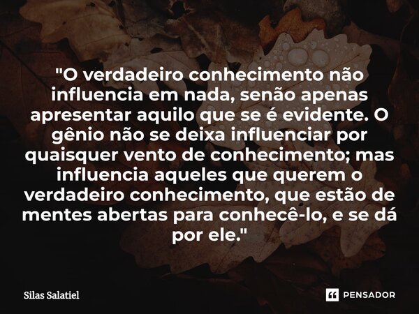 ⁠ "O verdadeiro conhecimento não influencia em nada, senão apenas apresentar aquilo que se é evidente. O gênio não se deixa influenciar por quaisquer vento... Frase de Silas Salatiel.