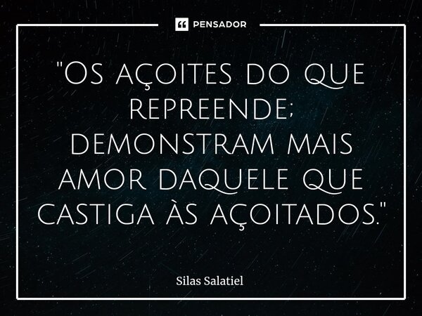 "Os açoites do que repreende; demonstram mais amor daquele que castiga às açoitados."... Frase de Silas Salatiel.