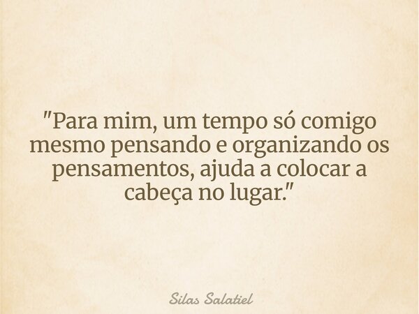"Para mim, um tempo só comigo mesmo pensando e organizando os pensamentos, ajuda a colocar a cabeça no lugar."... Frase de Silas Salatiel.